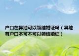 户口在异地可以领结婚证吗（异地有户口本可不可以领结婚证）