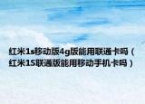 红米1s移动版4g版能用联通卡吗（红米1S联通版能用移动手机卡吗）