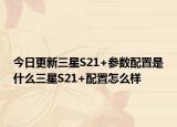 今日更新三星S21+参数配置是什么三星S21+配置怎么样