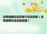 没有结婚证是否属于非法同居（没有结婚证是否能离婚）