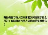 有配偶者与他人以夫妻名义同居属于什么行为（有配偶者与他人同居的后果是什么）