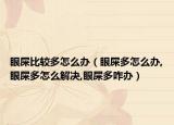 眼屎比较多怎么办（眼屎多怎么办,眼屎多怎么解决,眼屎多咋办）