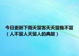 今日更新下雨天留客天天留我不留（人不留人天留人的典故）