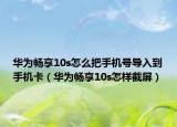 华为畅享10s怎么把手机号导入到手机卡（华为畅享10s怎样截屏）