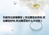 为啥哭完容易睡觉（哭完睡觉会怎样,哭完睡觉好吗,哭完睡觉有什么不好的）