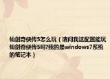 仙剑奇侠传5怎么玩（请问我这配置能玩仙剑奇侠传5吗?我的是windows7系统的笔记本）