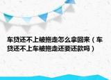 车贷还不上被拖走怎么拿回来（车贷还不上车被拖走还要还款吗）