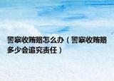 警察收贿赂怎么办（警察收贿赂多少会追究责任）