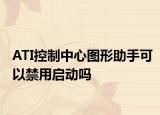 ATI控制中心图形助手可以禁用启动吗