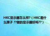 HKC显示器怎么样?（HKC是什么牌子 ??做的显示器好吗??）