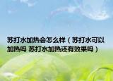 苏打水加热会怎么样（苏打水可以加热吗 苏打水加热还有效果吗）