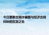 今日更新合同诈骗罪与经济合同纠纷的区别之处