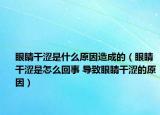 眼睛干涩是什么原因造成的（眼睛干涩是怎么回事 导致眼睛干涩的原因）