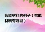 智能材料的例子（智能材料有哪些）