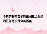 今日更新苹果6手机能用10年吗 四五年是没什么问题的