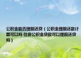 公积金能否提前还贷（公积金提前还款计算可以吗 住房公积金贷款可以提前还贷吗）
