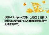 华硕b85mfplus支持什么硬盘（我的华硕笔记本型号是F83vf,我想换硬盘,换什么硬盘好呢?）