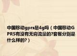 中国移动gprs是4g吗（中国移动GPRS有没有无穷流量的?套餐分别是什么样的?）