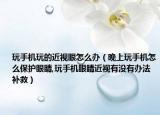玩手机玩的近视眼怎么办（晚上玩手机怎么保护眼睛,玩手机眼睛近视有没有办法补救）