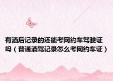有酒后记录的还能考网约车驾驶证吗（普通酒驾记录怎么考网约车证）