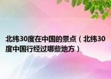 北纬30度在中国的景点（北纬30度中国行经过哪些地方）