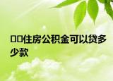 ﻿住房公积金可以贷多少款