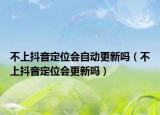 不上抖音定位会自动更新吗（不上抖音定位会更新吗）