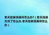 冬天在家洗澡冷怎么办?（冬天洗澡太冷了怎么办,冬天在家洗澡冷怎么办）