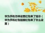 华为手机怎样设置红包来了提示（华为手机红包提醒红包来了怎么设置）
