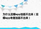 为什么豆瓣app加载不出来（豆瓣app老是加载不出来）
