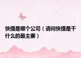 快播是哪个公司（请问快播是干什么的最主要）