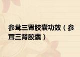 参茸三肾胶囊功效（参茸三肾胶囊）