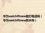 华为watchfitnew能打电话吗（华为watchfitnew防水吗）