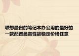 联想最贵的笔记本办公用的最好的一款配置最高性能稳定价格任意