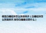 袋装白糖结块怎么快速弄开（白糖结块怎么快速弄开,保存白糖要注意什么）