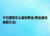 今日更新怎么鉴别黄金(黄金鉴定真假方法)