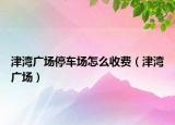 津湾广场停车场怎么收费（津湾广场）