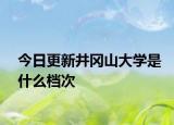 今日更新井冈山大学是什么档次