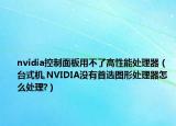 nvidia控制面板用不了高性能处理器（台式机,NVIDIA没有首选图形处理器怎么处理?）