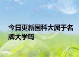 今日更新国科大属于名牌大学吗