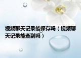 视频聊天记录能保存吗（视频聊天记录能查到吗）