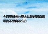 今日更新老公要去法院起诉离婚可我不想离怎么办