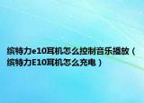 缤特力e10耳机怎么控制音乐播放（缤特力E10耳机怎么充电）