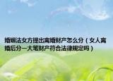 婚姻法女方提出离婚财产怎么分（女人离婚后分一大笔财产符合法律规定吗）