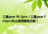 三星gear fit 2pro（三星gear fit2pro怎么使用锻炼功能）