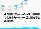 今日更新华为nova7se活力版拍照怎么样华为nova7se活力版拍照性能如何呢