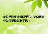 梦幻手游更换关联手机（梦幻西游中如何更换关联手机）