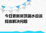 今日更新房顶漏水应该找谁解决问题