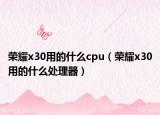荣耀x30用的什么cpu（荣耀x30用的什么处理器）