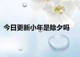 今日更新小年是除夕吗